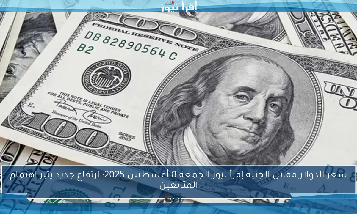 سعر الدولار مقابل الجنيه إقرأ نيوز الجمعة 8 أغسطس 2025: ارتفاع جديد يثير اهتمام المتابعين
