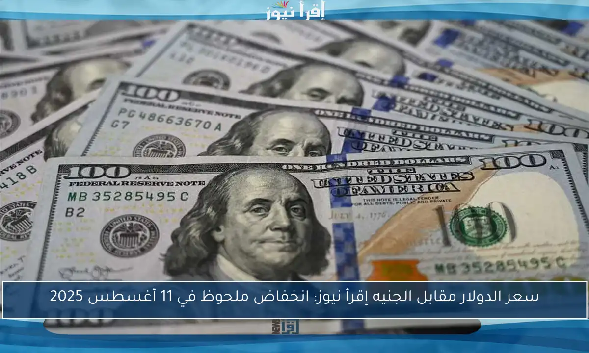 سعر الدولار مقابل الجنيه إقرأ نيوز: انخفاض ملحوظ في 11 أغسطس 2025