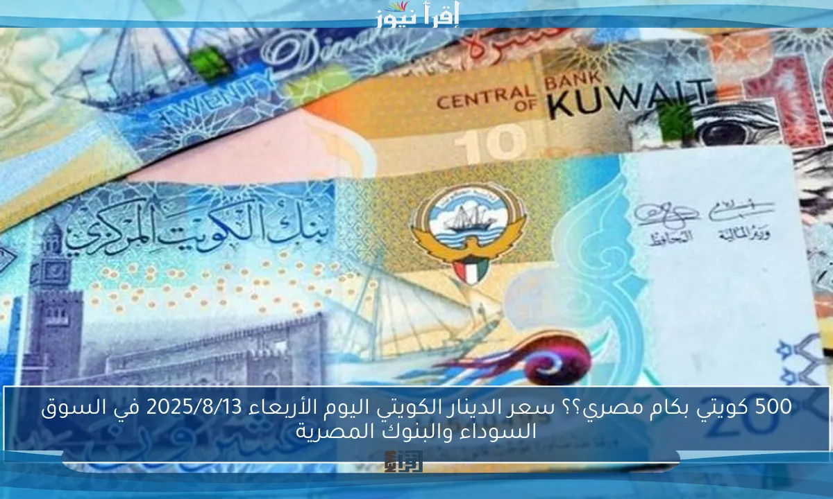 500 كويتي بكام مصري؟؟ سعر الدينار الكويتي اليوم الأربعاء 2025/8/13 في السوق السوداء والبنوك المصرية