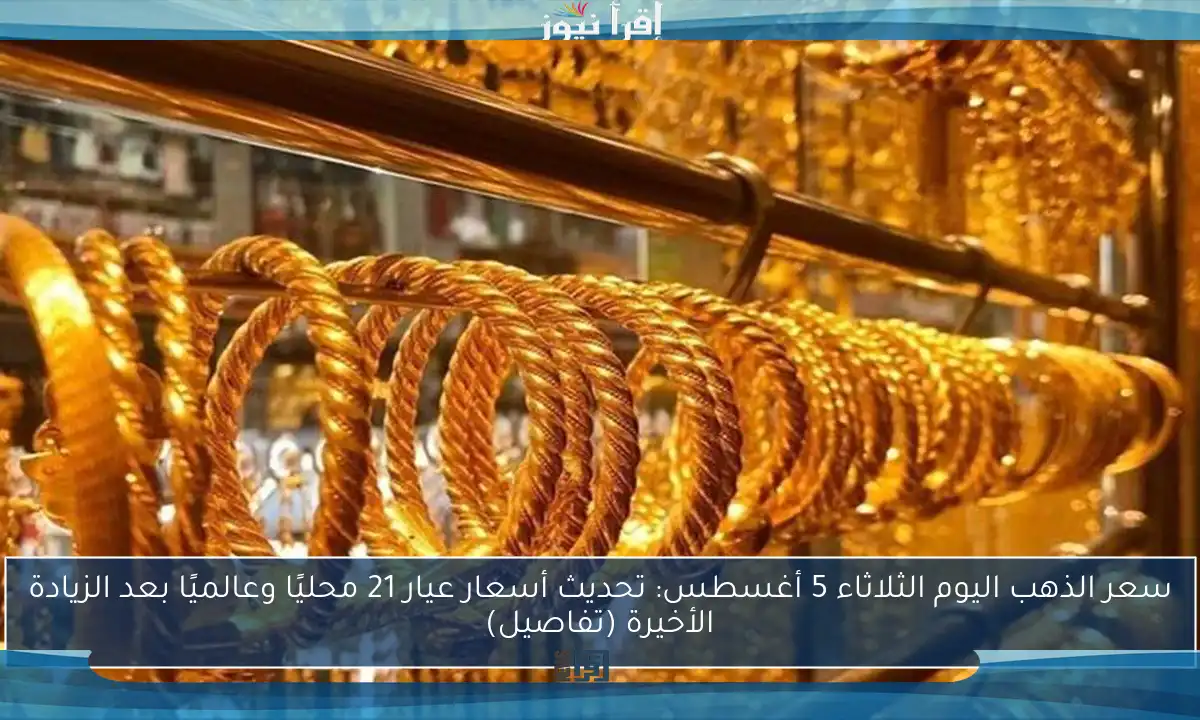 سعر الذهب اليوم الثلاثاء 5 أغسطس: تحديث أسعار عيار 21 محليًا وعالميًا بعد الزيادة الأخيرة (تفاصيل)
