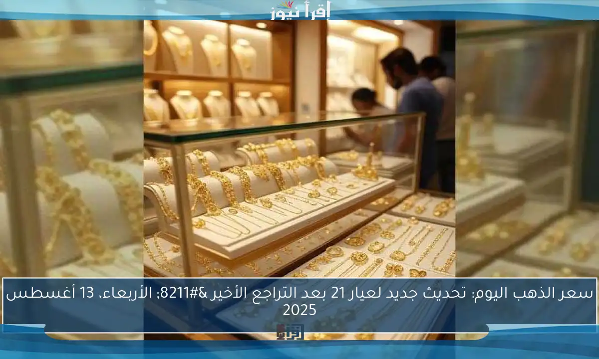 سعر الذهب اليوم: تحديث جديد لعيار 21 بعد التراجع الأخير – الأربعاء، 13 أغسطس 2025