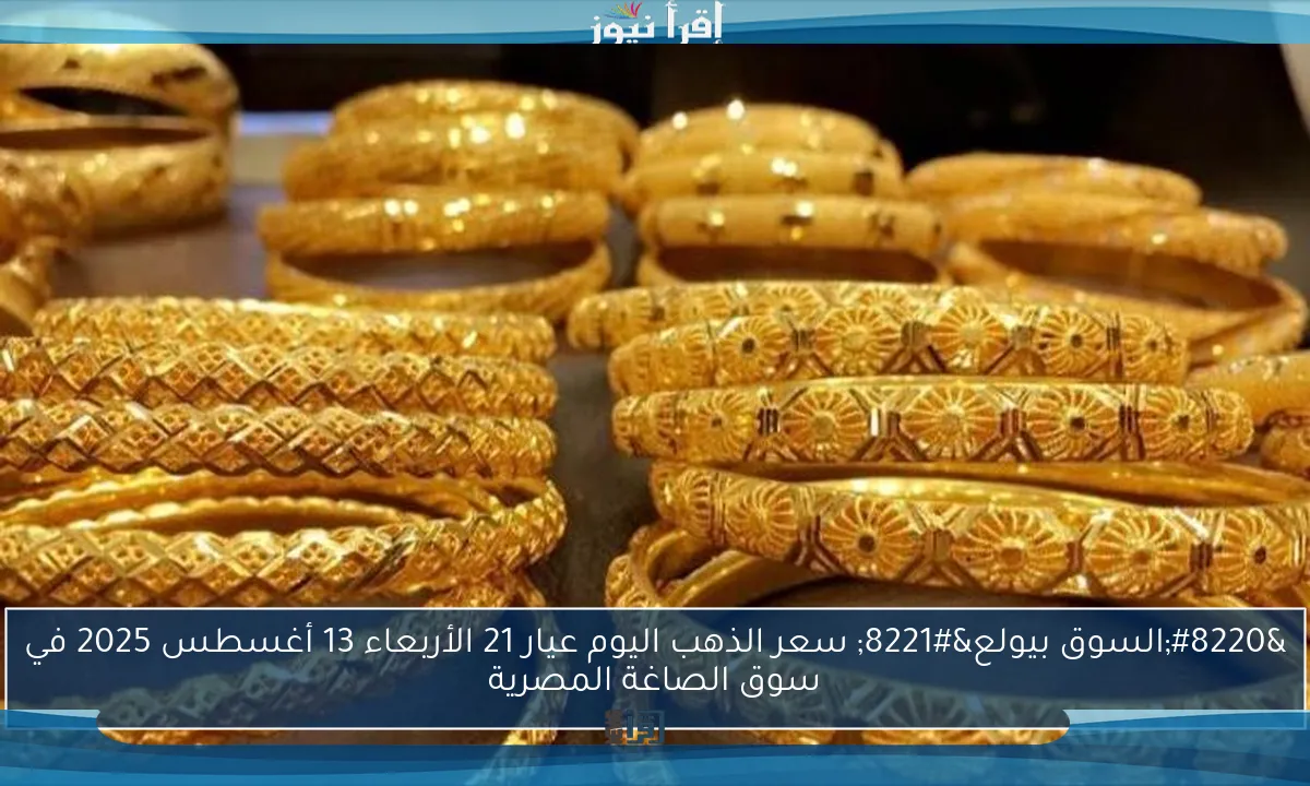 “السوق بيولع” سعر الذهب اليوم عيار 21 الأربعاء 13 أغسطس 2025 في سوق الصاغة المصرية