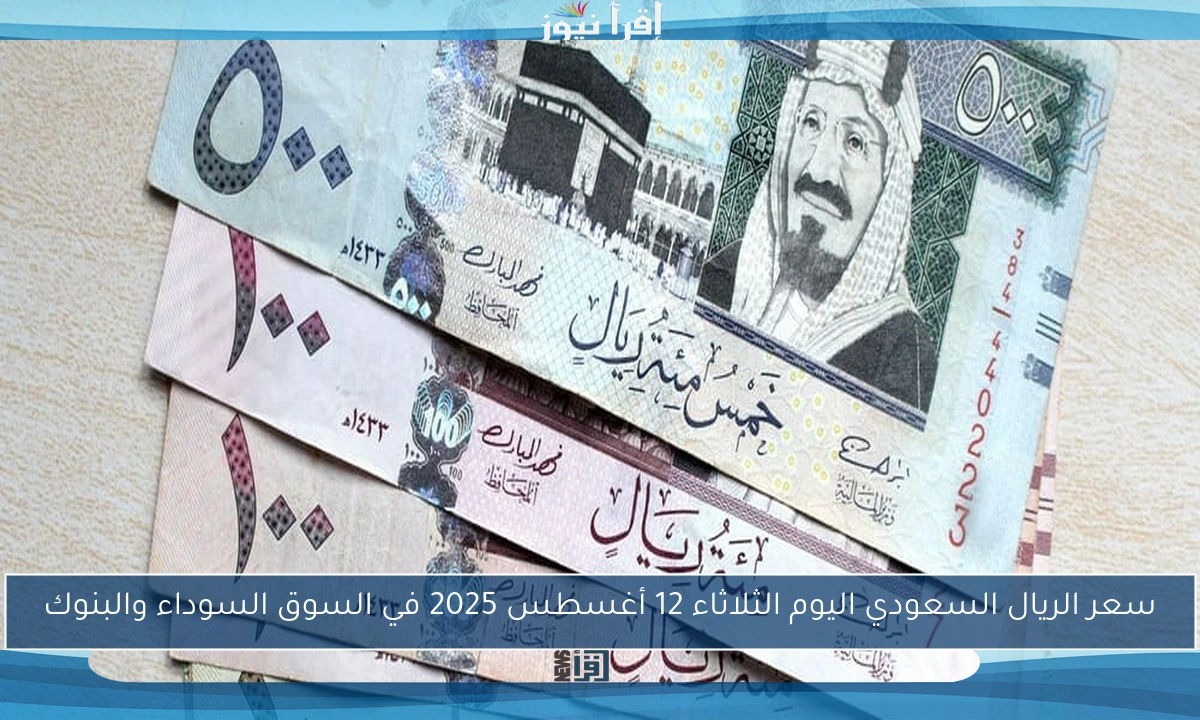 سعر الريال السعودي اليوم الثلاثاء 12 أغسطس 2025 في السوق السوداء والبنوك