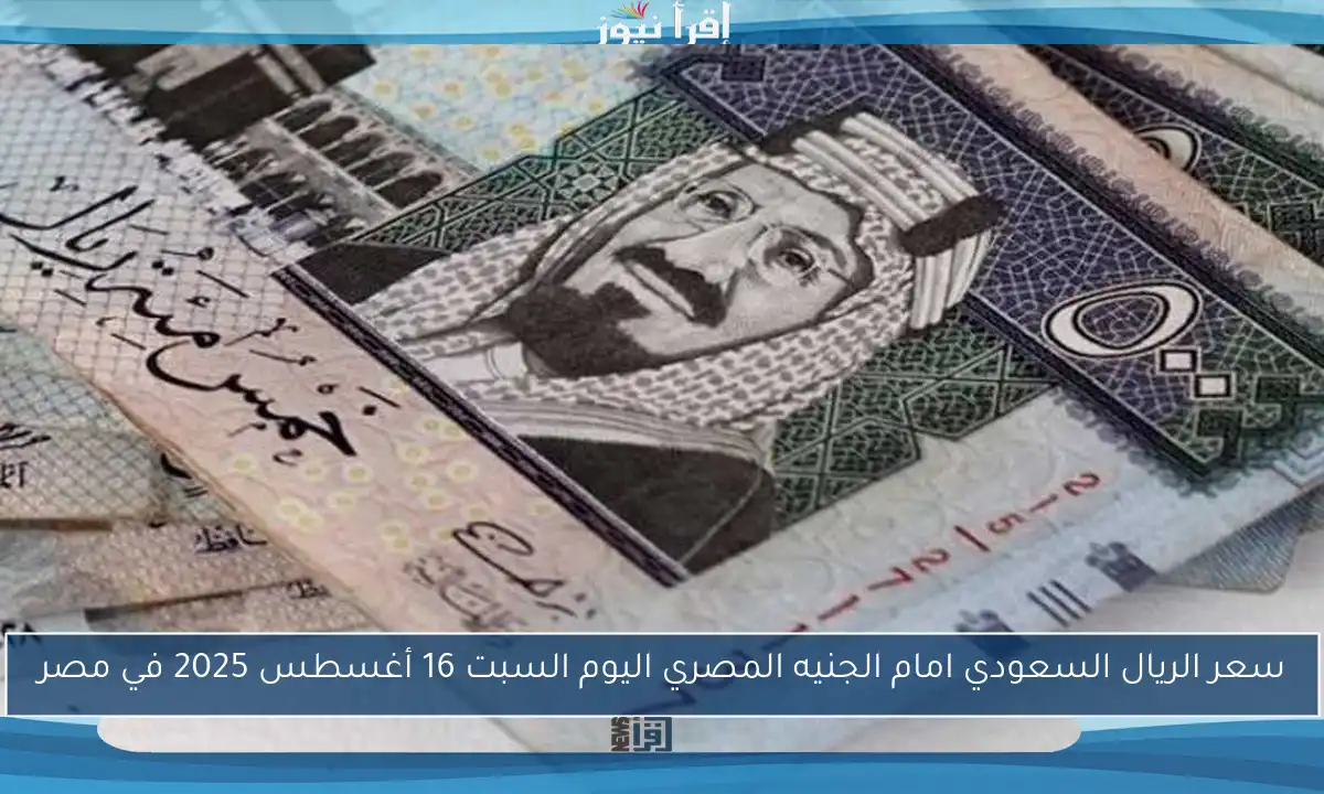 سعر الريال السعودي امام الجنيه المصري اليوم السبت 16 أغسطس 2025 في مصر