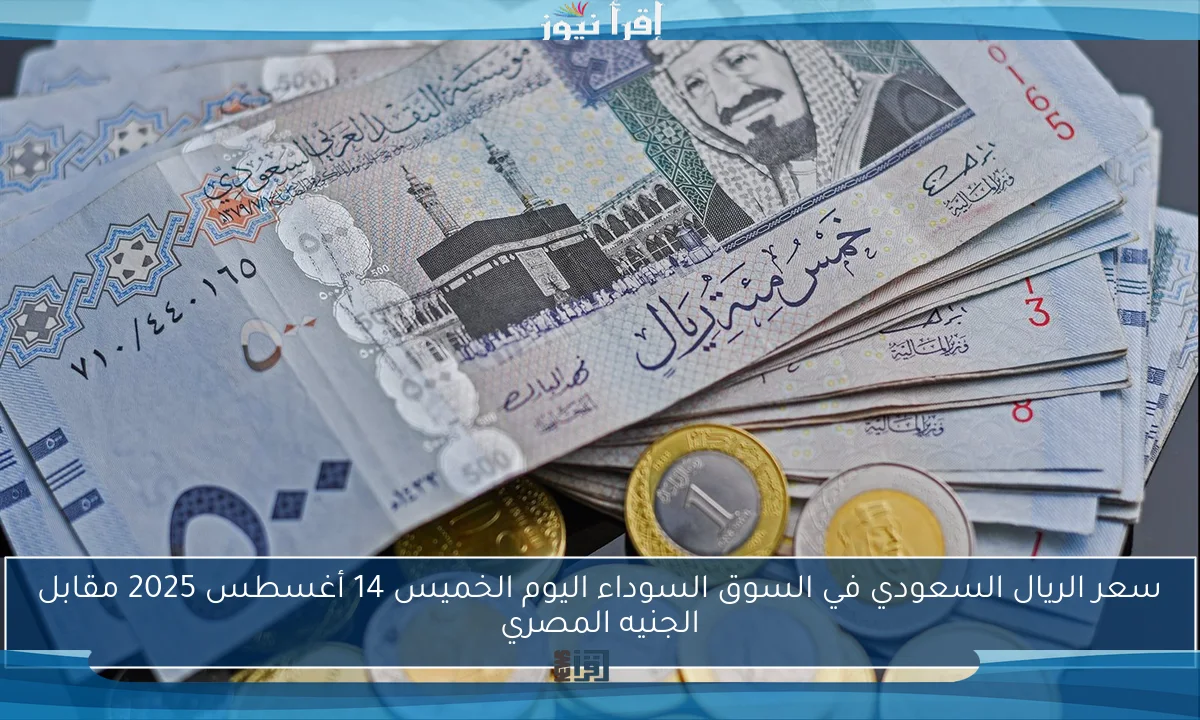 سعر الريال السعودي في السوق السوداء اليوم الخميس 14 أغسطس 2025 مقابل الجنيه المصري