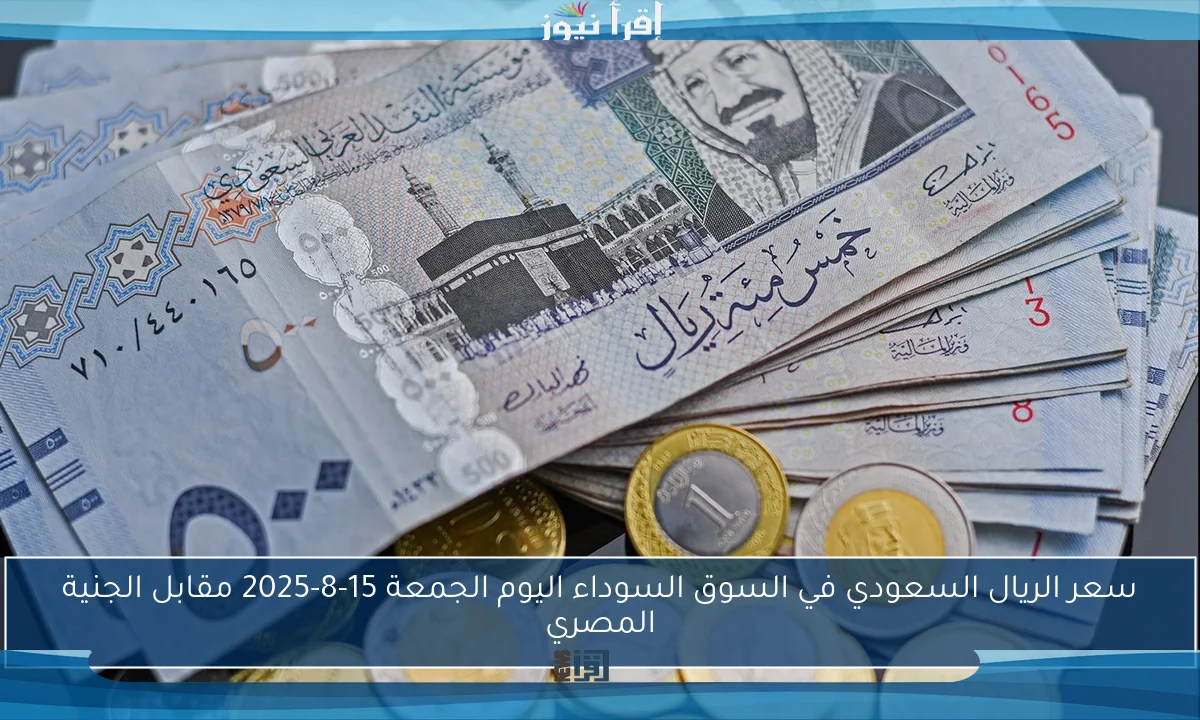 سعر الريال السعودي في السوق السوداء اليوم الجمعة 15-8-2025 مقابل الجنية المصري