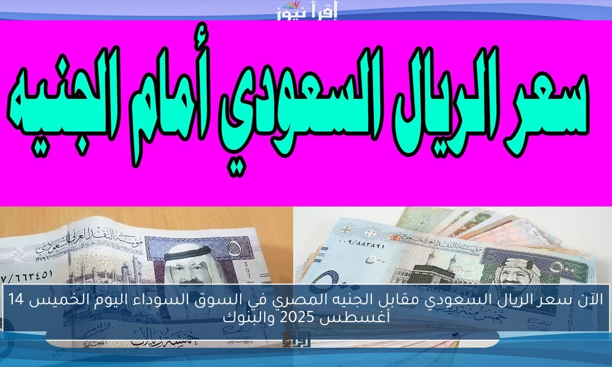 الآن سعر الريال السعودي مقابل الجنيه المصري في السوق السوداء اليوم الخميس 14 أغسطس 2025 والبنوك