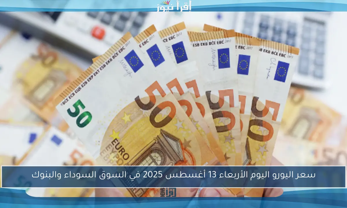 سعر اليورو اليوم الأربعاء 13 أغسطس 2025 في السوق السوداء والبنوك
