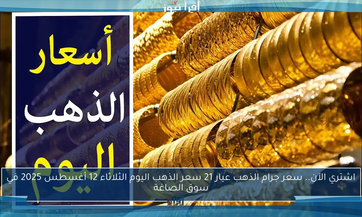 اشتري الآن.. سعر جرام الذهب عيار 21 سعر الذهب اليوم الثلاثاء 12 أغسطس 2025 في سوق الصاغة