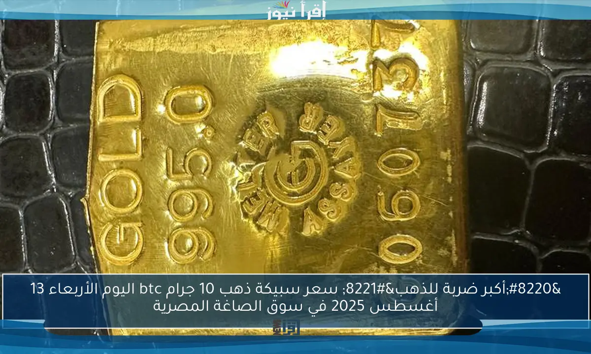 “أكبر ضربة للذهب” سعر سبيكة ذهب 10 جرام btc اليوم الأربعاء 13 أغسطس 2025 في سوق الصاغة المصرية