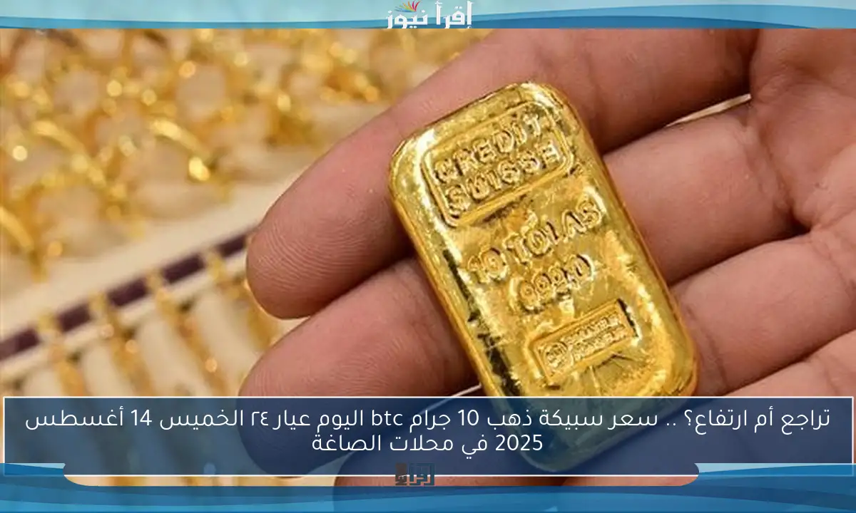 تراجع أم ارتفاع؟ .. سعر سبيكة ذهب 10 جرام btc اليوم عيار ٢٤ الخميس 14 أغسطس 2025 في محلات الصاغة