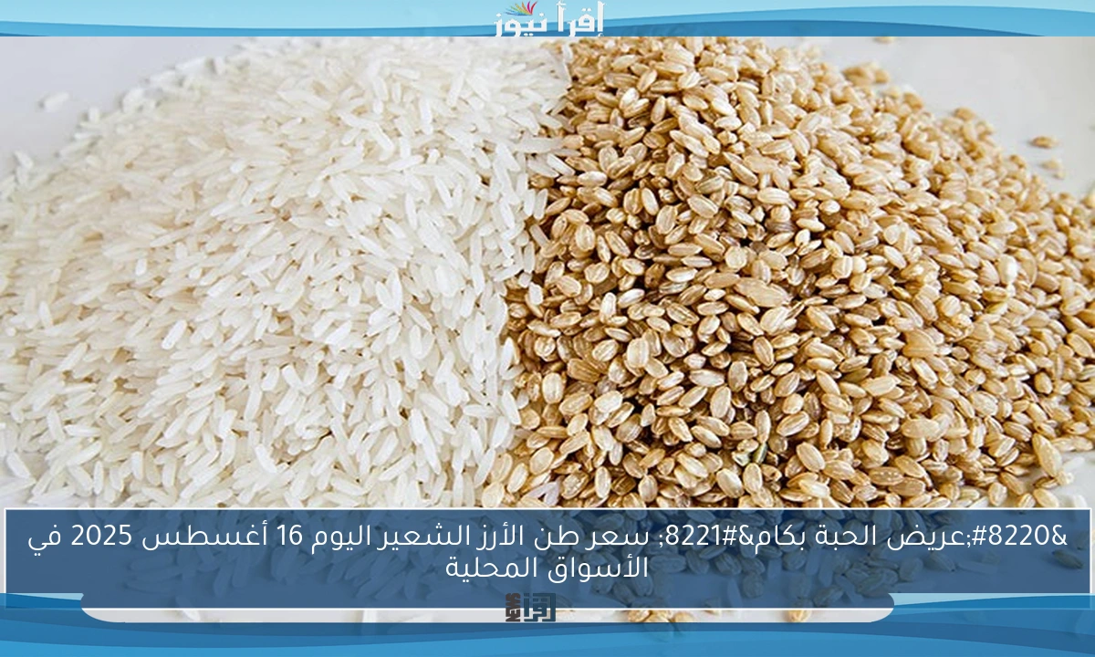 “عريض الحبة بكام” سعر طن الأرز الشعير اليوم 16 أغسطس 2025 في الأسواق المحلية