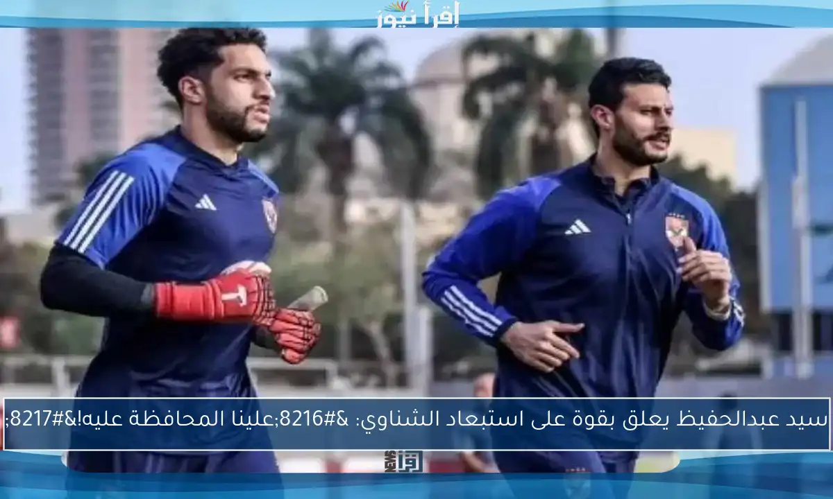 سيد عبدالحفيظ يعلق بقوة على استبعاد الشناوي: ‘علينا المحافظة عليه!’