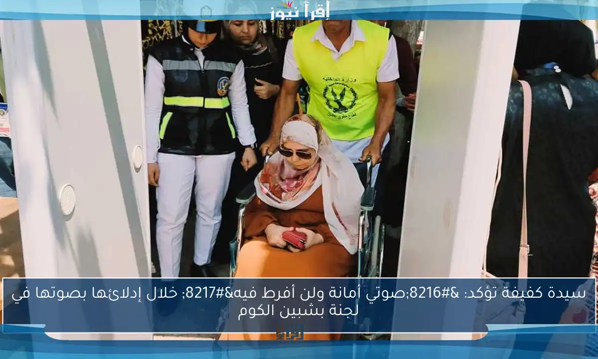 سيدة كفيفة تؤكد: ‘صوتي أمانة ولن أفرط فيه’ خلال إدلائها بصوتها في لجنة بشبين الكوم