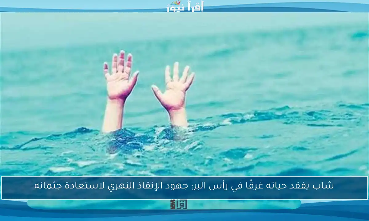 شاب يفقد حياته غرقًا في رأس البر: جهود الإنقاذ النهري لاستعادة جثمانه