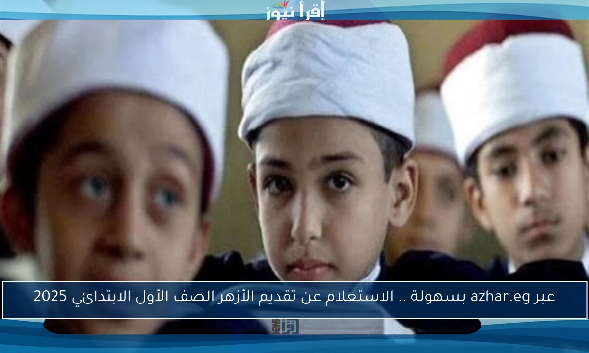 عبر azhar.eg بسهولة .. الاستعلام عن تقديم الأزهر الصف الأول الابتدائي 2025