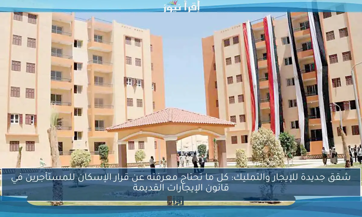 شقق جديدة للإيجار والتمليك: كل ما تحتاج معرفته عن قرار الإسكان للمستأجرين في قانون الإيجارات القديمة