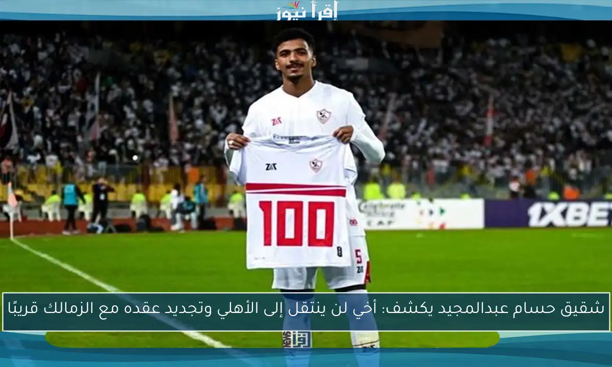 شقيق حسام عبدالمجيد يكشف: أخي لن ينتقل إلى الأهلي وتجديد عقده مع الزمالك قريبًا
