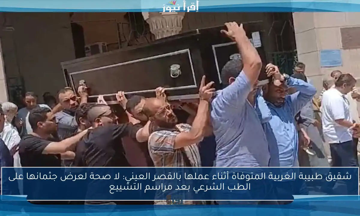 شقيق طبيبة الغربية المتوفاة أثناء عملها بالقصر العيني: لا صحة لعرض جثمانها على الطب الشرعي بعد مراسم التشييع