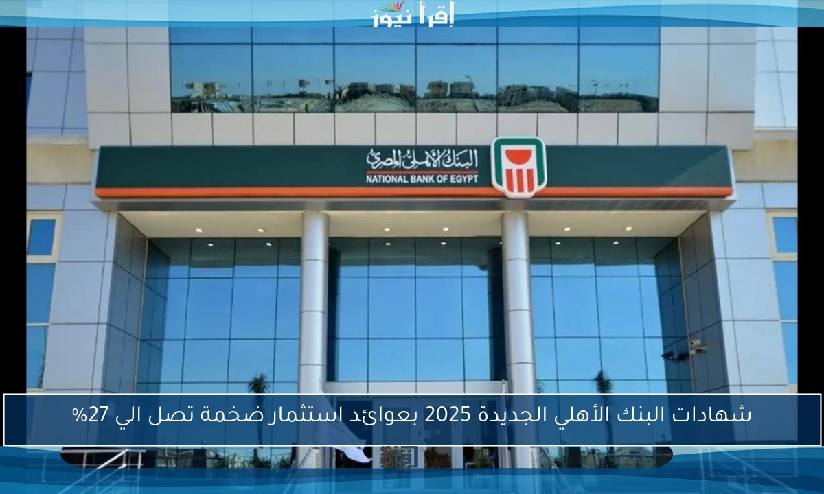 شهادات البنك الأهلي الجديدة 2025 بعوائد استثمار ضخمة تصل الي 27%