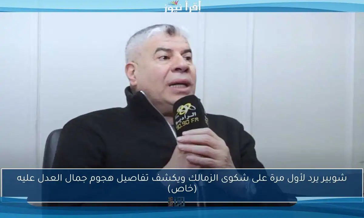 شوبير يرد لأول مرة على شكوى الزمالك ويكشف تفاصيل هجوم جمال العدل عليه (خاص)