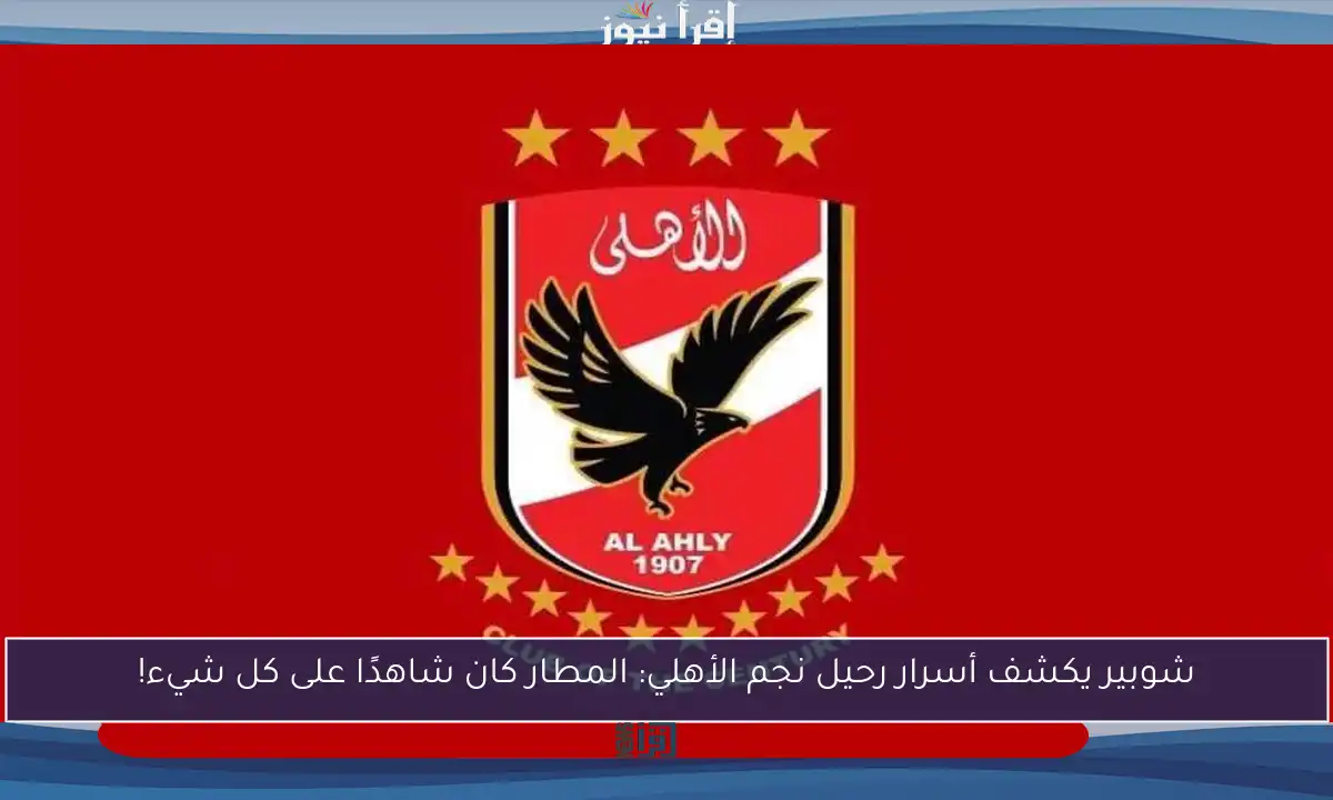 شوبير يكشف أسرار رحيل نجم الأهلي: المطار كان شاهدًا على كل شيء!