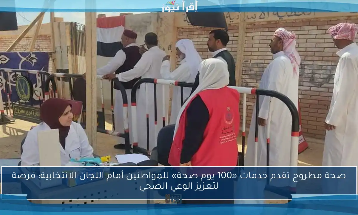 صحة مطروح تقدم خدمات «100 يوم صحة» للمواطنين أمام اللجان الانتخابية: فرصة لتعزيز الوعي الصحي