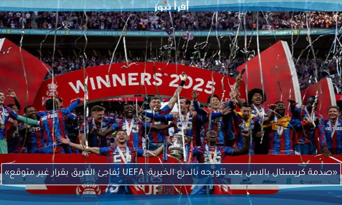 «صدمة كريستال بالاس بعد تتويجه بالدرع الخيرية: UEFA يُفاجئ الفريق بقرار غير متوقع»