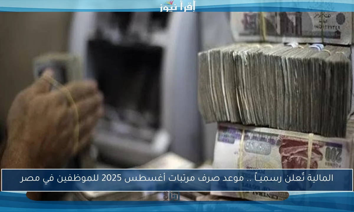 المالية تٌعلن رسميــاً .. موعد صرف مرتبات أغسطس 2025 للموظفين في مصر