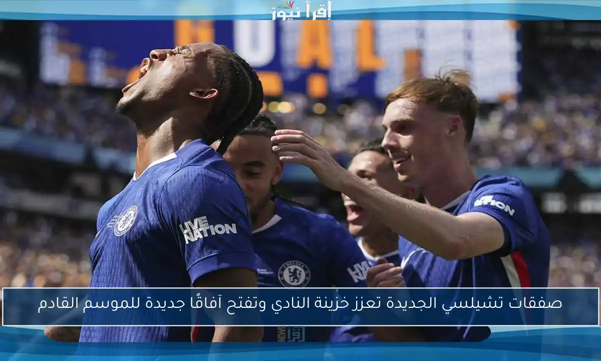 صفقات تشيلسي الجديدة تعزز خزينة النادي وتفتح آفاقًا جديدة للموسم القادم