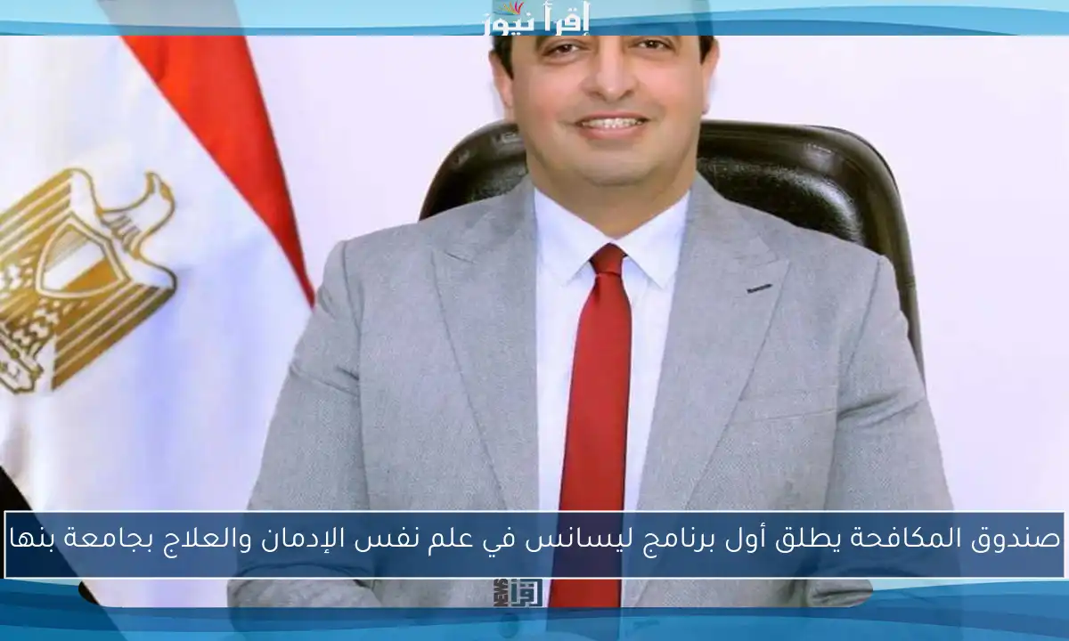صندوق المكافحة يطلق أول برنامج ليسانس في علم نفس الإدمان والعلاج بجامعة بنها