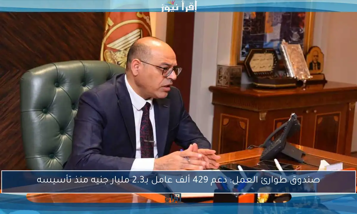 صندوق طوارئ العمل: دعم 429 ألف عامل بـ2.3 مليار جنيه منذ تأسيسه