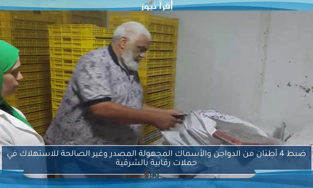 ضبط 4 أطنان من الدواجن والأسماك المجهولة المصدر وغير الصالحة للاستهلاك في حملات رقابية بالشرقية
