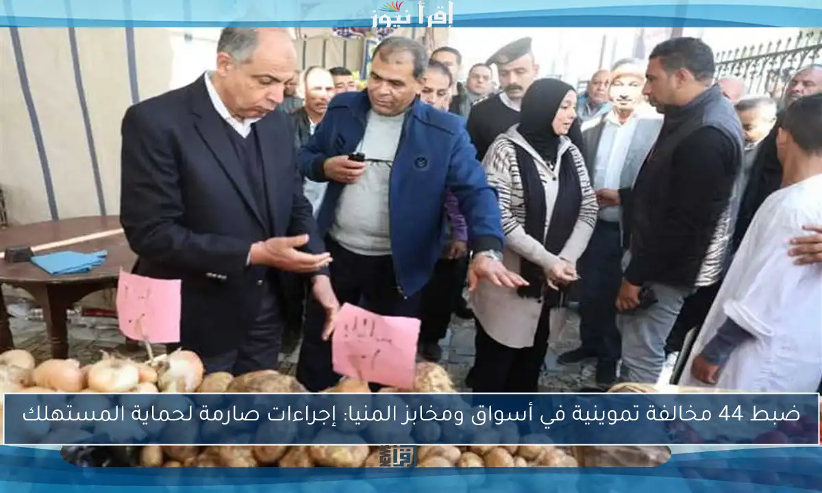ضبط 44 مخالفة تموينية في أسواق ومخابز المنيا: إجراءات صارمة لحماية المستهلك