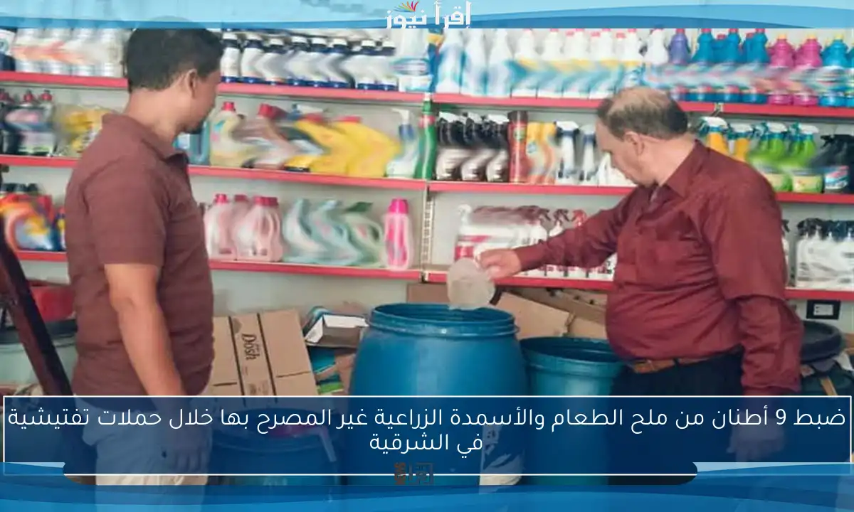 ضبط 9 أطنان من ملح الطعام والأسمدة الزراعية غير المصرح بها خلال حملات تفتيشية في الشرقية