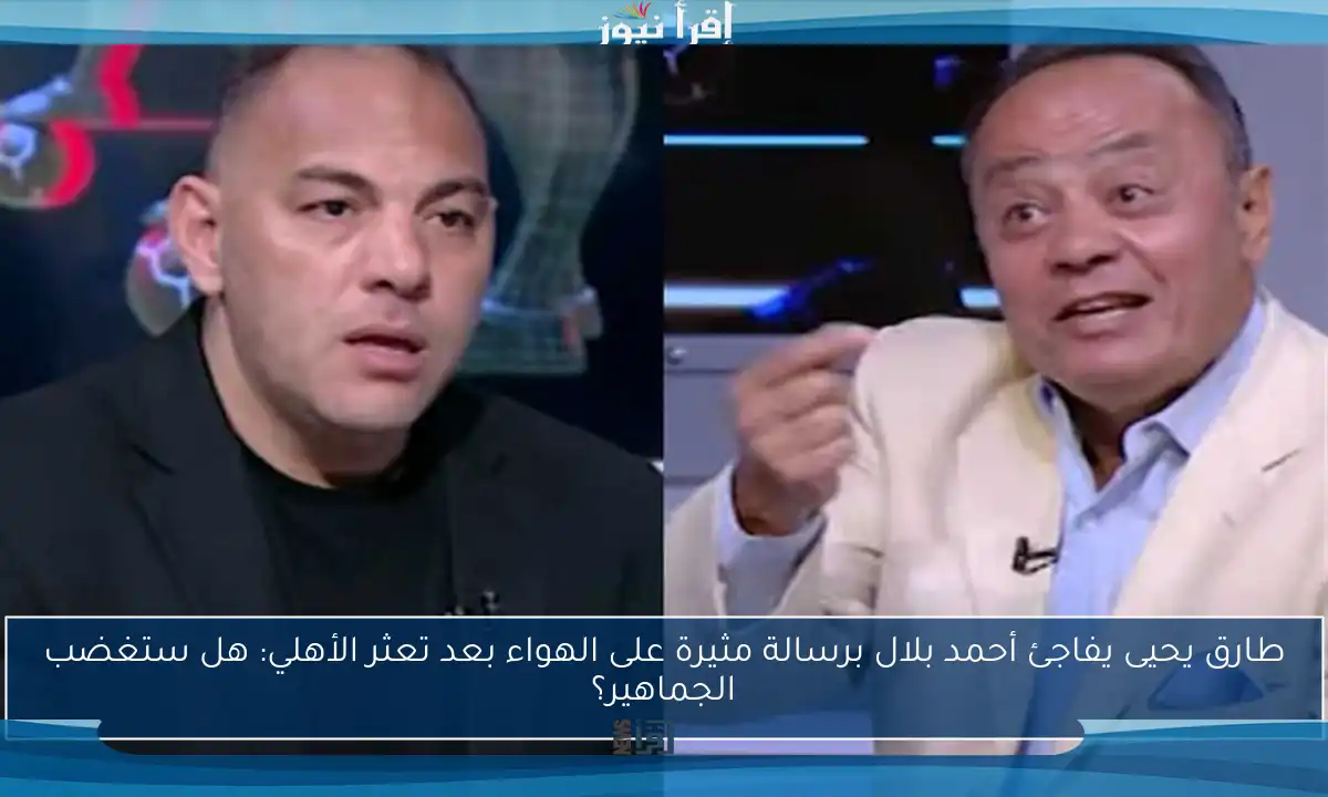 طارق يحيى يفاجئ أحمد بلال برسالة مثيرة على الهواء بعد تعثر الأهلي: هل ستغضب الجماهير؟