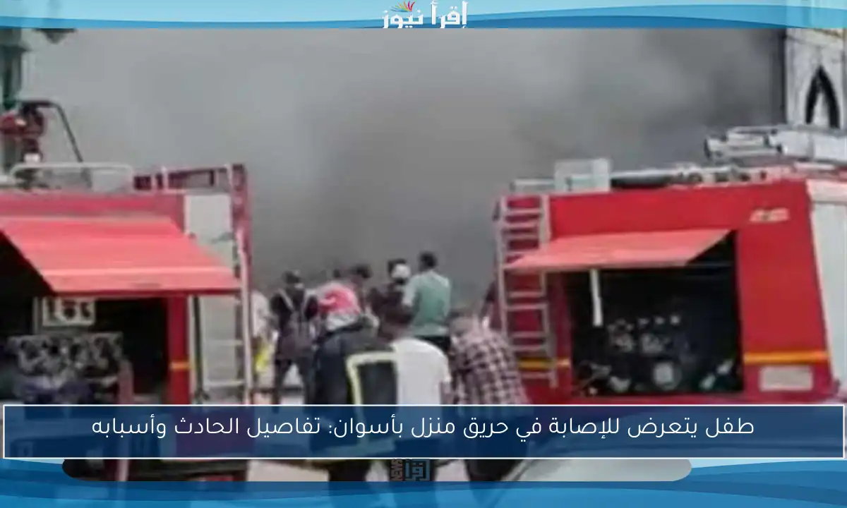 طفل يتعرض للإصابة في حريق منزل بأسوان: تفاصيل الحادث وأسبابه