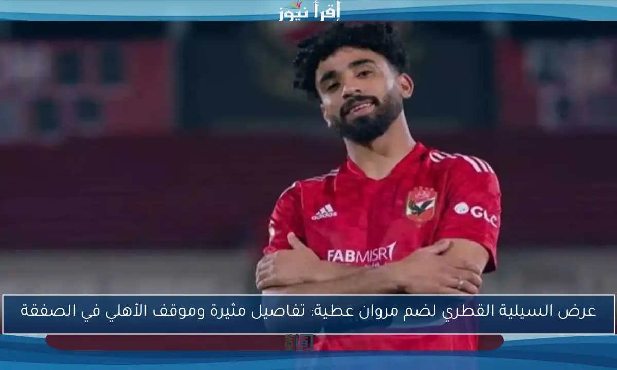 عرض السيلية القطري لضم مروان عطية: تفاصيل مثيرة وموقف الأهلي في الصفقة