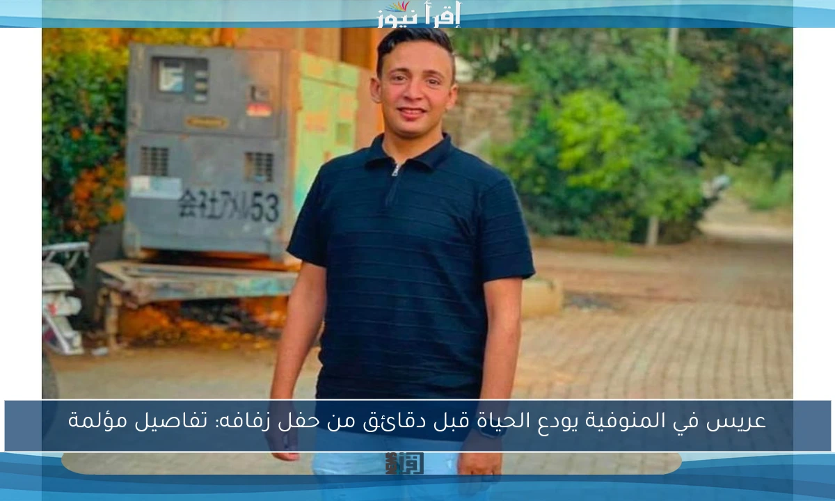 عريس في المنوفية يودع الحياة قبل دقائق من حفل زفافه: تفاصيل مؤلمة