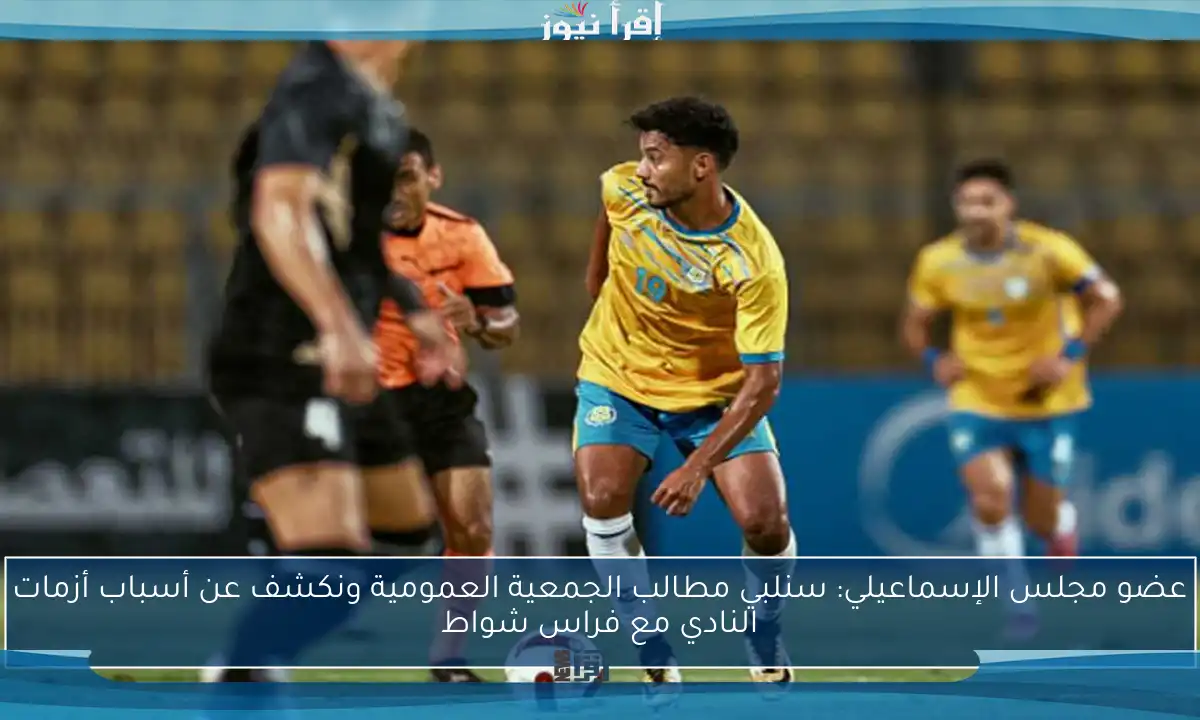 عضو مجلس الإسماعيلي: سنلبي مطالب الجمعية العمومية ونكشف عن أسباب أزمات النادي مع فراس شواط