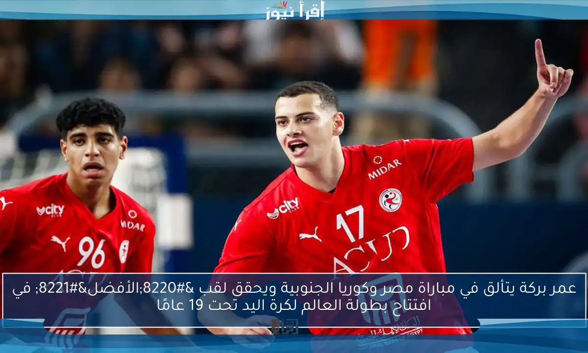 عمر بركة يتألق في مباراة مصر وكوريا الجنوبية ويحقق لقب “الأفضل” في افتتاح بطولة العالم لكرة اليد تحت 19 عامًا