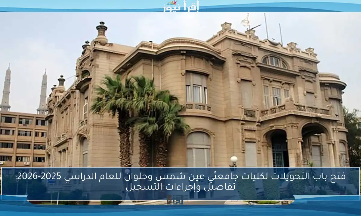 فتح باب التحويلات لكليات جامعتَي عين شمس وحلوان للعام الدراسي 2025-2026: تفاصيل وإجراءات التسجيل