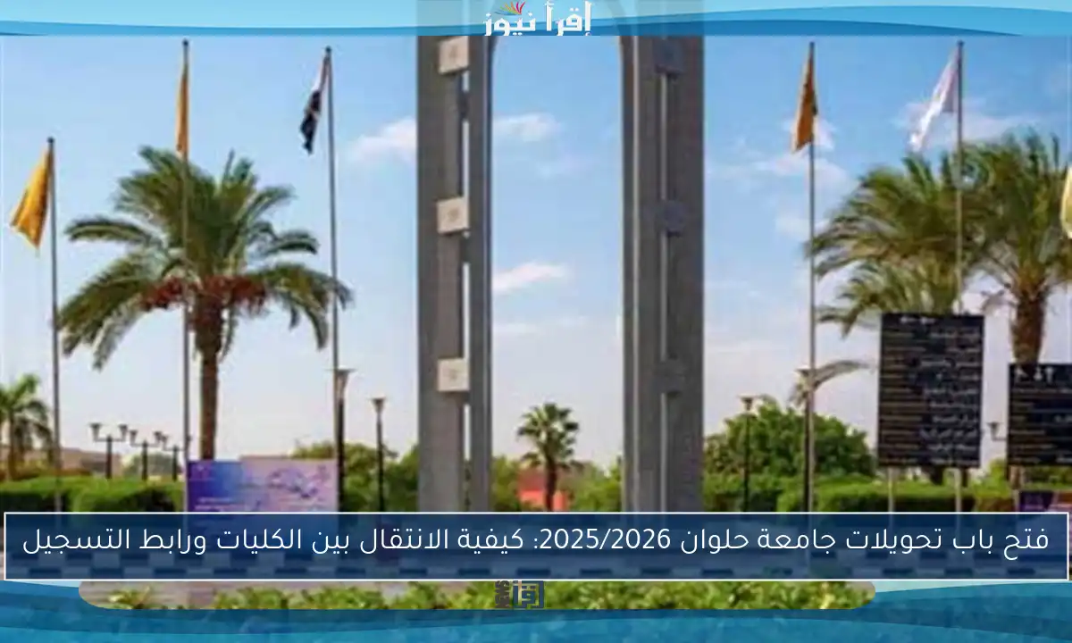 فتح باب تحويلات جامعة حلوان 2025/2026: كيفية الانتقال بين الكليات ورابط التسجيل
