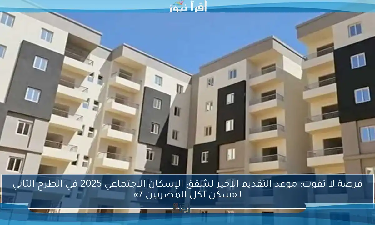 فرصة لا تفوت: موعد التقديم الأخير لشقق الإسكان الاجتماعي 2025 في الطرح الثاني لـ«سكن لكل المصريين 7»
