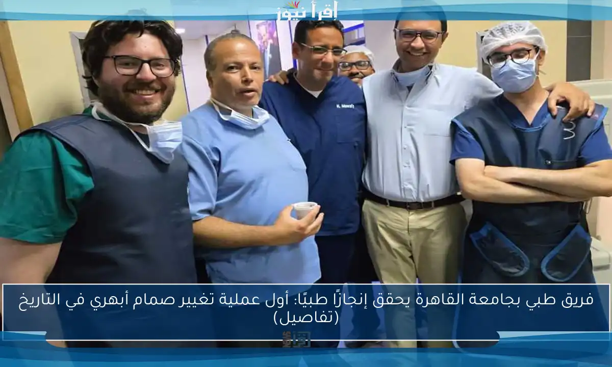 فريق طبي بجامعة القاهرة يحقق إنجازًا طبيًا: أول عملية تغيير صمام أبهري في التاريخ (تفاصيل)