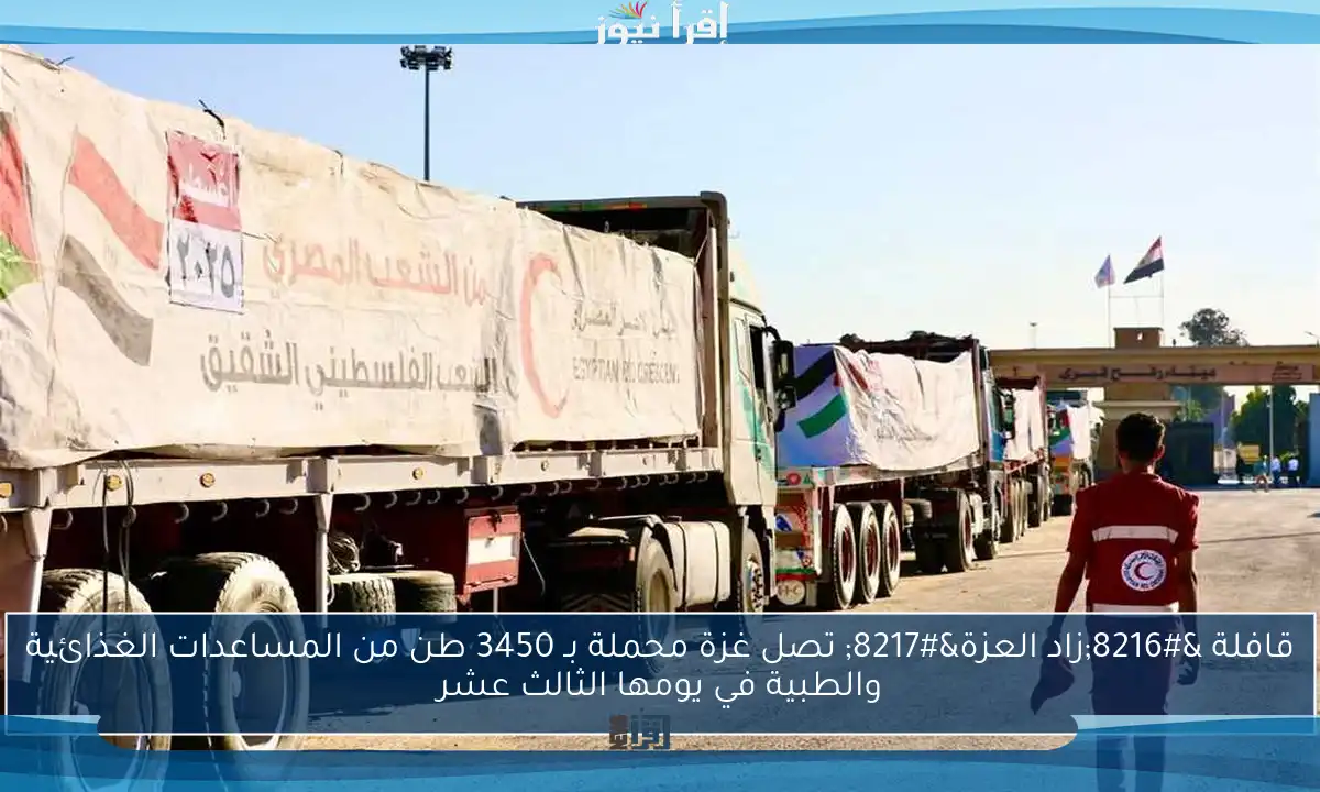 قافلة ‘زاد العزة’ تصل غزة محملة بـ 3450 طن من المساعدات الغذائية والطبية في يومها الثالث عشر