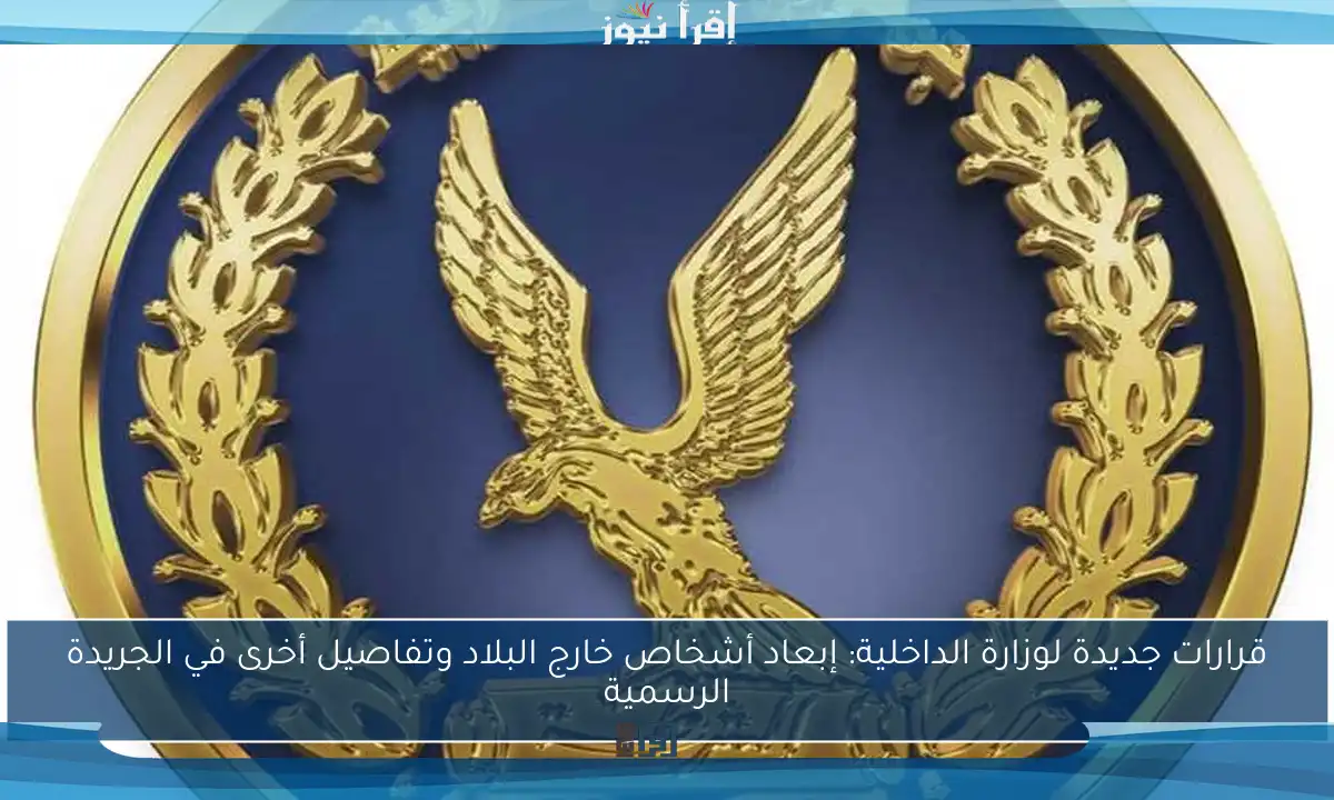 قرارات جديدة لوزارة الداخلية: إبعاد أشخاص خارج البلاد وتفاصيل أخرى في الجريدة الرسمية