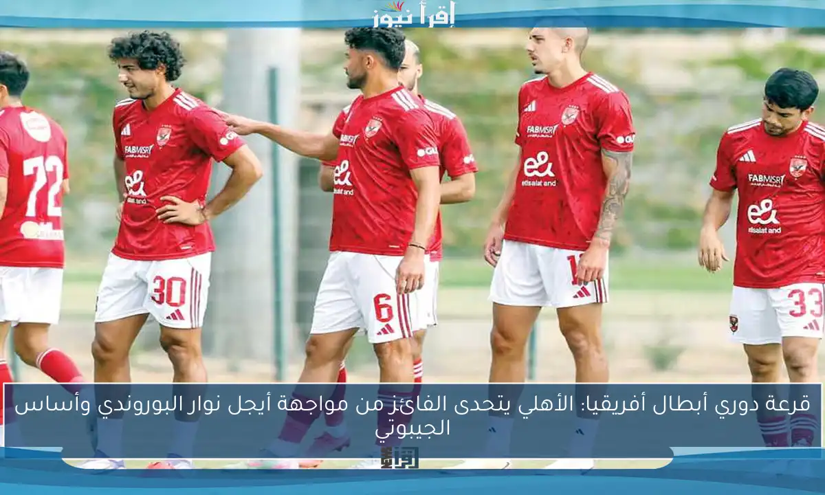 قرعة دوري أبطال أفريقيا: الأهلي يتحدى الفائز من مواجهة أيجل نوار البوروندي وأساس الجيبوتي