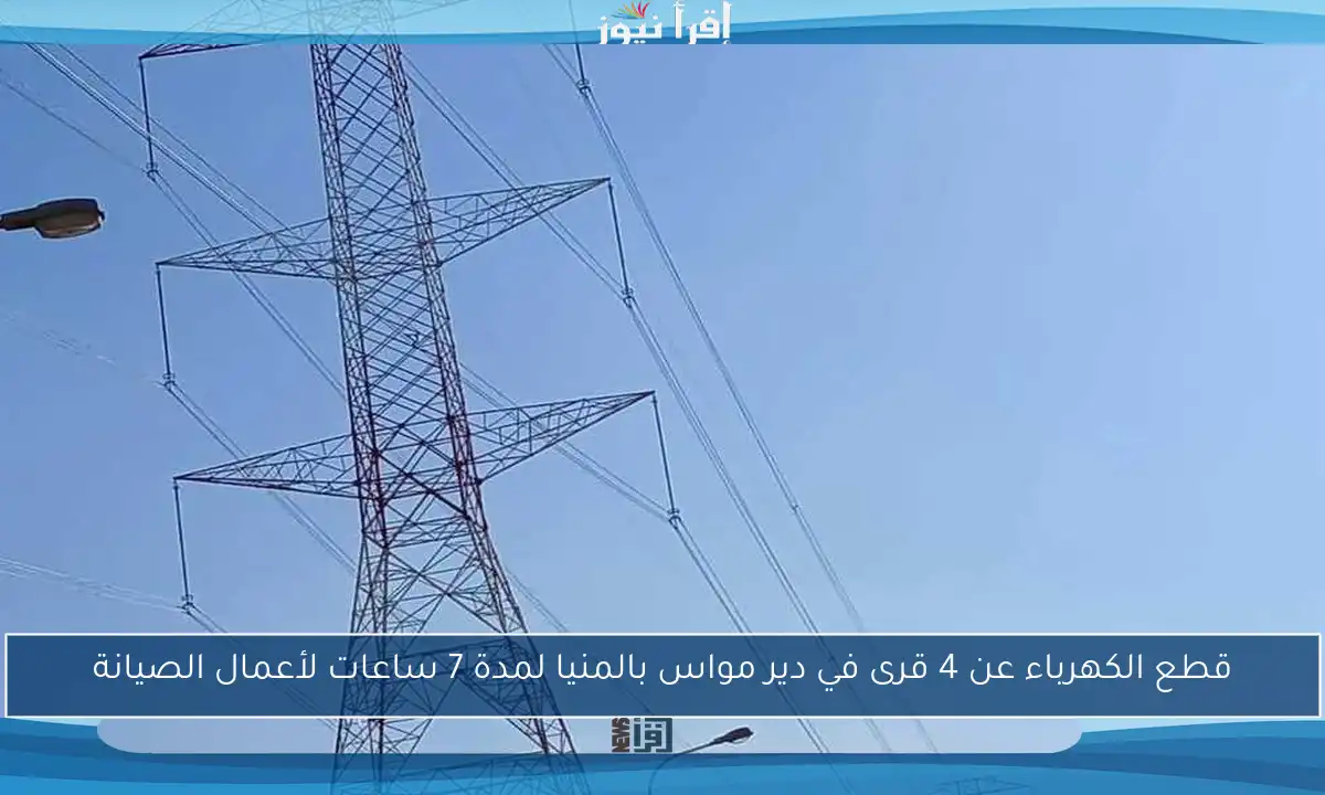 قطع الكهرباء عن 4 قرى في دير مواس بالمنيا لمدة 7 ساعات لأعمال الصيانة
