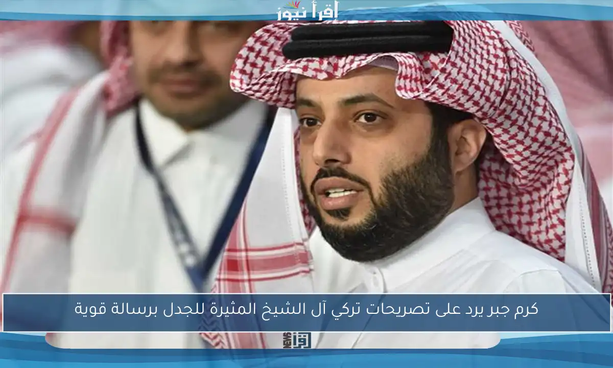 كرم جبر يرد على تصريحات تركي آل الشيخ المثيرة للجدل برسالة قوية